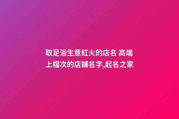 取足浴生意紅火的店名 高端上檔次的店鋪名字,起名之家-第1張-店鋪起名-玄機派